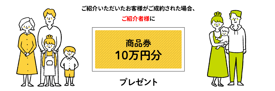 ご紹介いただいたお客様がご成約された場合、ご紹介者様に「商品券10万円分」プレゼント